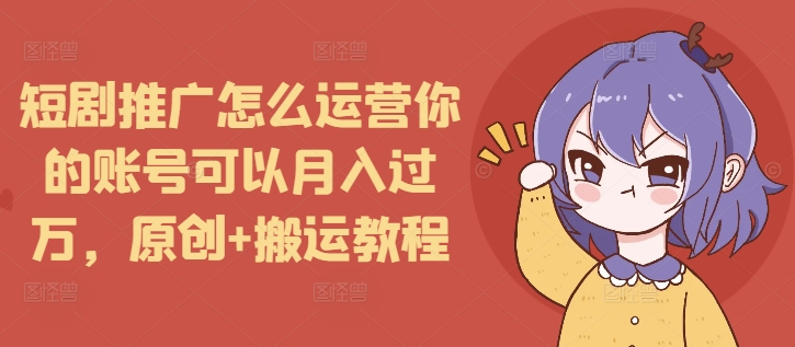 短剧推广怎么运营你的账号可以月入过万，原创+搬运教程-惠卡乐引流中心