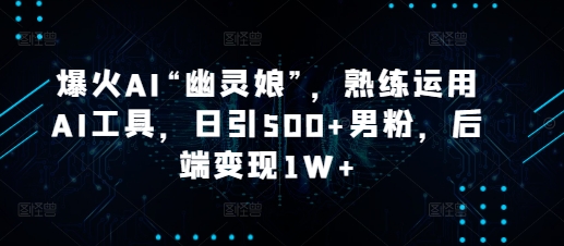 爆火AI“幽灵娘”，熟练运用AI工具，日引500+男粉，后端变现1W+【揭秘】-惠卡乐引流中心