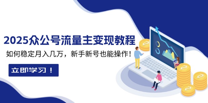 （13853期）2025众公号流量主变现教程：如何稳定月入几万，新手新号也能操作-惠卡乐引流中心