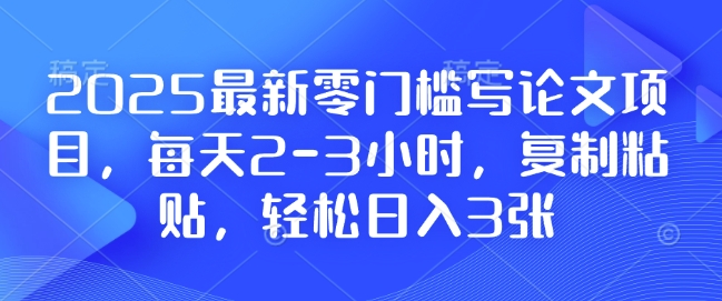 2025最新零门槛写论文项目，每天2-3小时，复制粘贴，轻松日入3张，附详细资料教程【揭秘】-惠卡乐引流中心