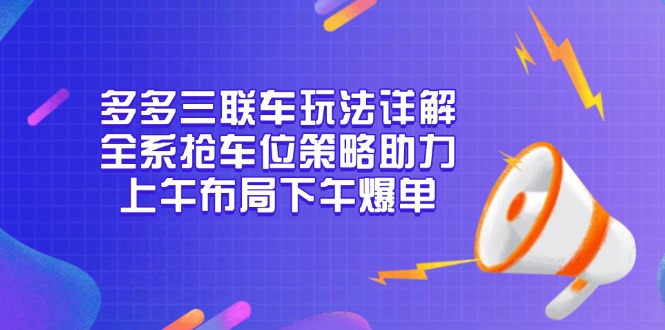 （13828期）多多三联车玩法详解，全系抢车位策略助力，上午布局下午爆单-惠卡乐引流中心