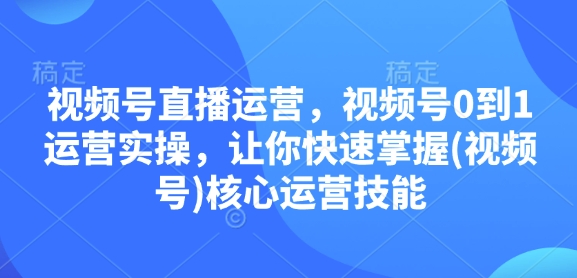 视频号直播运营，视频号0到1运营实操，让你快速掌握(视频号)核心运营技能-惠卡乐引流中心