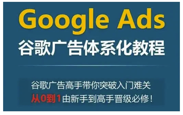 Google Ads谷歌广告体系化教程，谷歌广告高手带你突破入门难关，从0到1由新手到高手晋级必修-惠卡乐引流中心