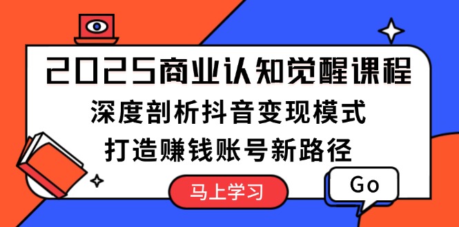 （13948期）2025商业认知觉醒课程：深度剖析抖音变现模式，打造赚钱账号新路径-惠卡乐引流中心