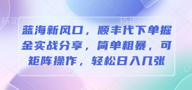 蓝海新风口，顺丰代下单掘金实战分享，简单粗暴，可矩阵操作，轻松日入几张-惠卡乐引流中心