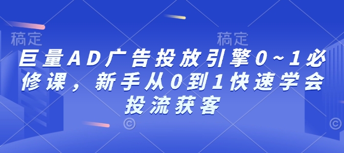 巨量AD广告投放引擎0~1必修课，新手从0到1快速学会投流获客-惠卡乐引流中心