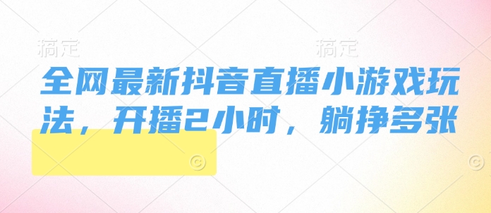 全网最新抖音直播小游戏玩法，开播2小时，躺挣多张-惠卡乐引流中心