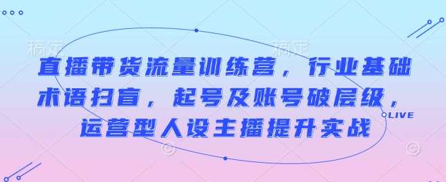 直播带货流量训练营，行业基础术语扫盲，起号及账号破层级，运营型人设主播提升实战-惠卡乐引流中心