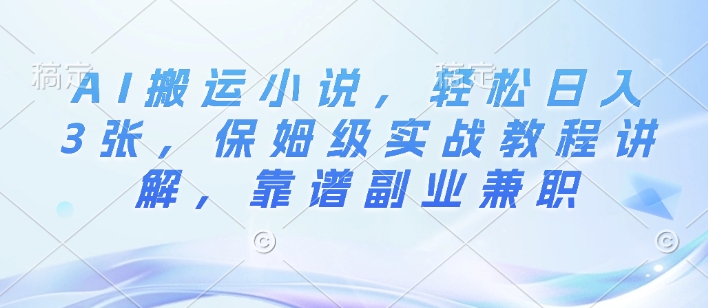 AI搬运小说，轻松日入3张，保姆级实战教程讲解，靠谱副业兼职-惠卡乐引流中心