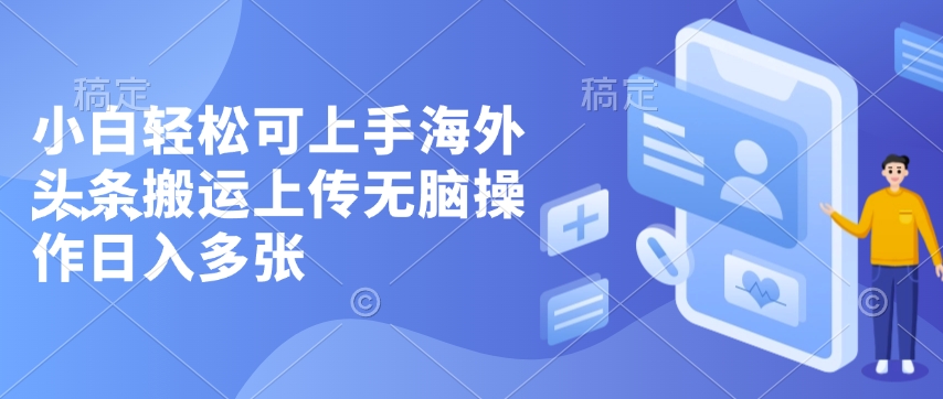 小白轻松可上手海外头条搬运上传无脑操作日入多张-惠卡乐引流中心