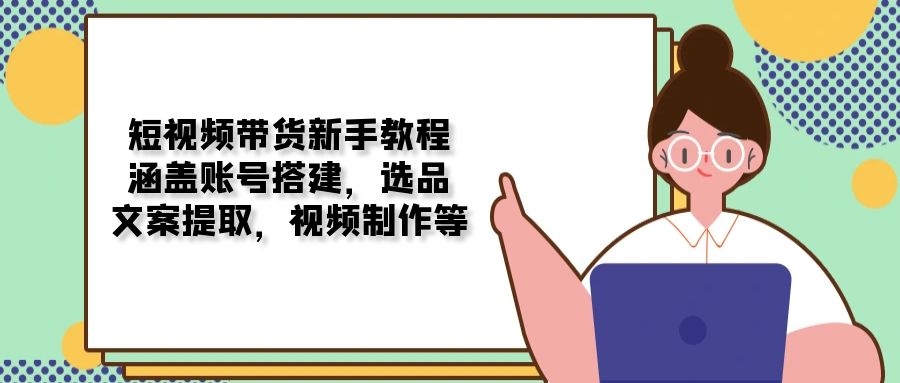 （13958期）短视频带货新手教程：涵盖账号搭建，选品，文案提取，视频制作等-惠卡乐引流中心