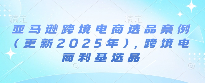 亚马逊跨境电商选品案例(更新2025年)，跨境电商利基选品-惠卡乐引流中心