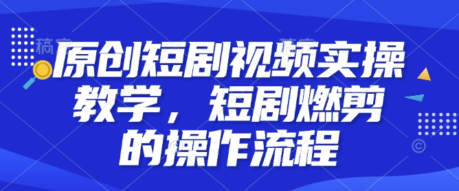 原创短剧视频实操教学，短剧燃剪的操作流程-惠卡乐引流中心