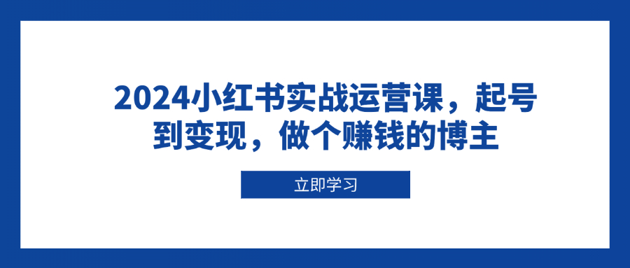 （13841期）2024小红书实战运营课，起号到变现，做个赚钱的博主-惠卡乐引流中心