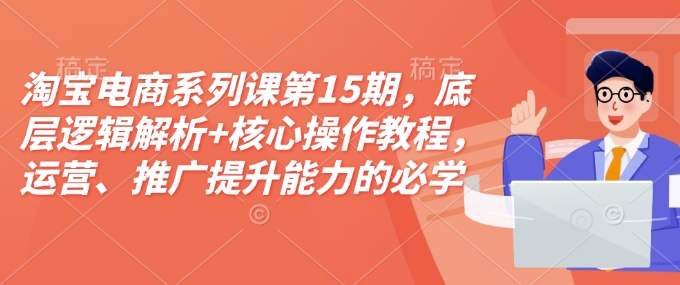 淘宝电商系列课第15期，底层逻辑解析+核心操作教程，运营、推广提升能力的必学课程+配套资料-惠卡乐引流中心