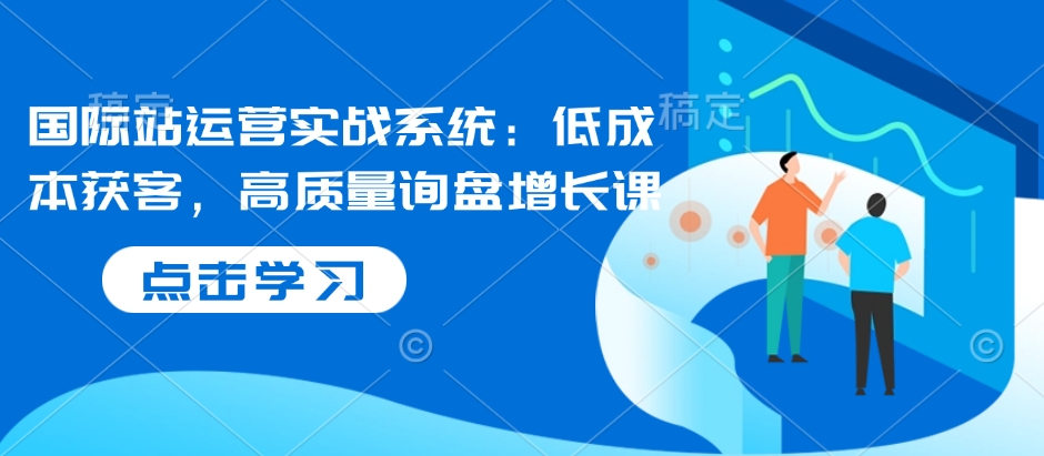 国际站运营实战系统：低成本获客，高质量询盘增长课-惠卡乐引流中心