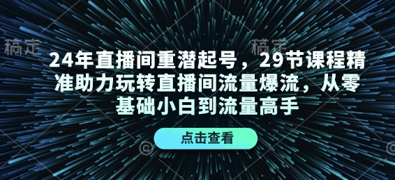 24年直播间重潜起号，29节课程精准助力玩转直播间流量爆流，从零基础小白到流量高手-惠卡乐引流中心