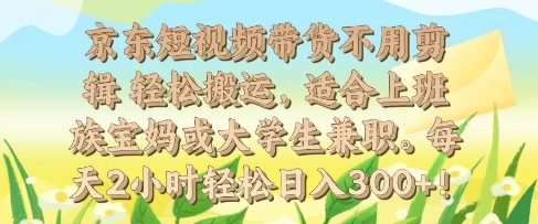 京东短视频带货不用剪辑 轻松搬运，适合上班族宝妈或大学生兼职，每天2小时轻松日入3张-惠卡乐引流中心