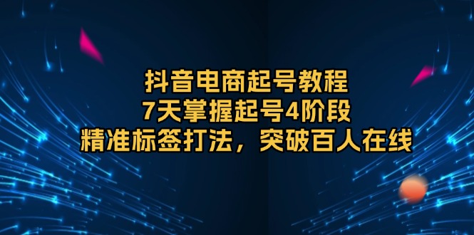 （13847期）抖音电商起号教程，7天掌握起号4阶段，精准标签打法，突破百人在线-惠卡乐引流中心