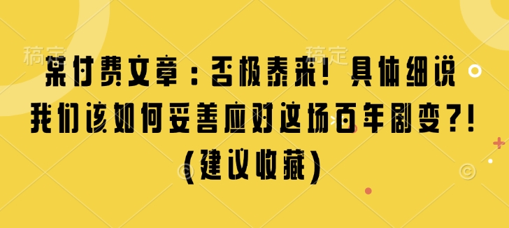 某付费文章：否极泰来! 具体细说 我们该如何妥善应对这场百年剧变!(建议收藏)-惠卡乐引流中心