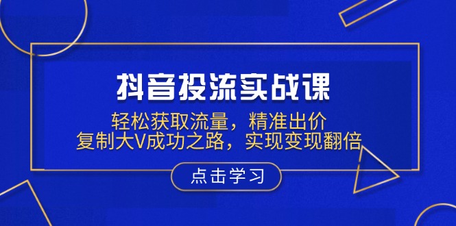 （13954期）抖音投流实战课，轻松获取流量，精准出价，复制大V成功之路，实现变现翻倍-惠卡乐引流中心