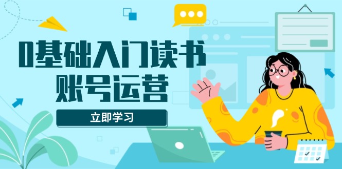 （13832期）0基础入门读书账号运营，系统课程助你解决素材、流量、变现等难题-惠卡乐引流中心